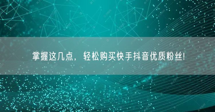 掌握这几点，轻松购买快手抖音优质粉丝!