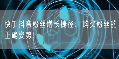 快手抖音粉丝增长捷径：购买粉丝的正确姿势!