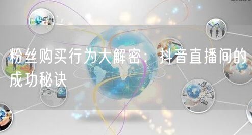 粉丝购买行为大解密：抖音直播间的成功秘诀