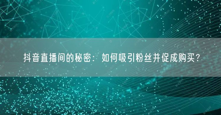抖音直播间的秘密：如何吸引粉丝并促成购买？