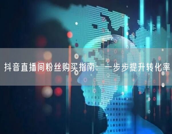 抖音直播间粉丝购买指南：一步步提升转化率