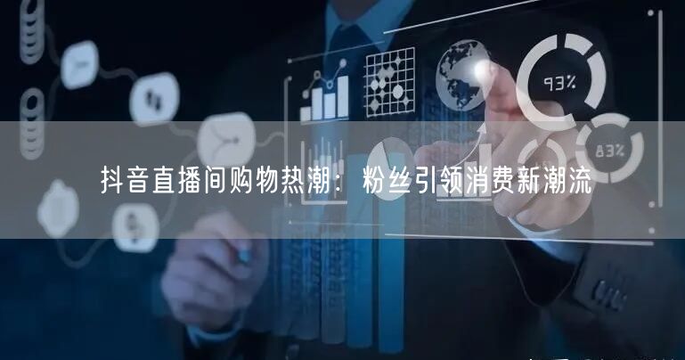 抖音直播间购物热潮：粉丝引领消费新潮流