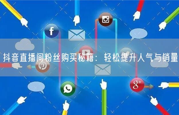 抖音直播间粉丝购买秘籍：轻松提升人气与销量