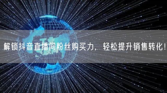 解锁抖音直播间粉丝购买力，轻松提升销售转化！