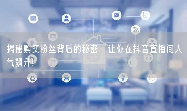 揭秘购买粉丝背后的秘密，让你在抖音直播间人气飙升!