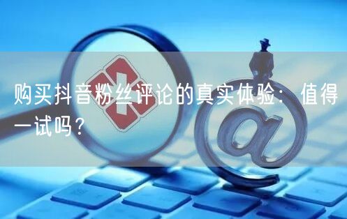 购买抖音粉丝评论的真实体验：值得一试吗？