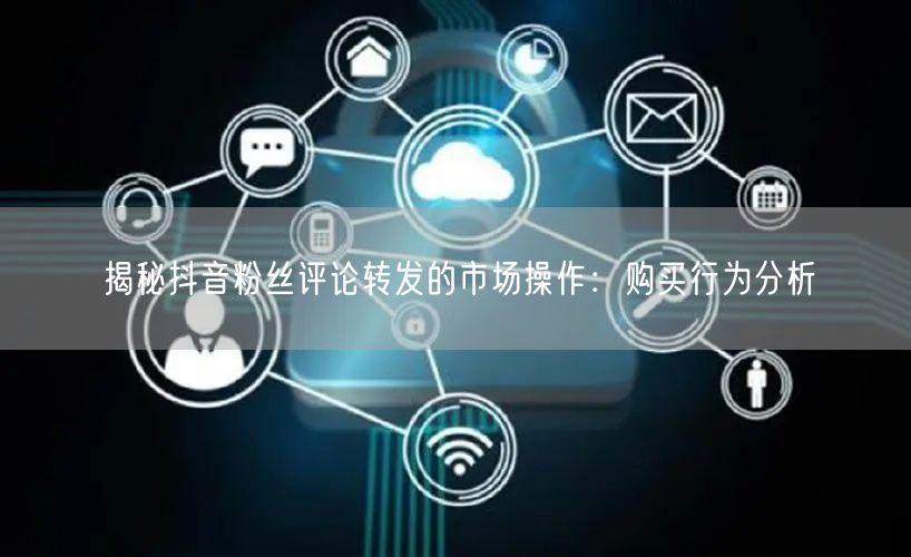 揭秘抖音粉丝评论转发的市场操作：购买行为分析