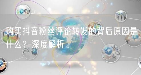 购买抖音粉丝评论转发的背后原因是什么？深度解析。