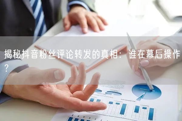 揭秘抖音粉丝评论转发的真相：谁在幕后操作？