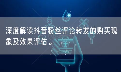 深度解读抖音粉丝评论转发的购买现象及效果评估。