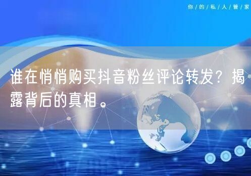 谁在悄悄购买抖音粉丝评论转发？揭露背后的真相。