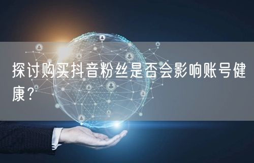 探讨购买抖音粉丝是否会影响账号健康？