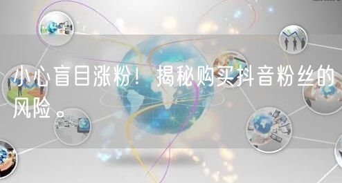小心盲目涨粉！揭秘购买抖音粉丝的风险。