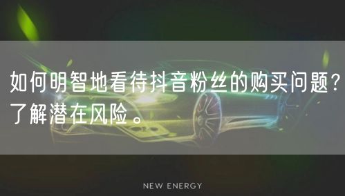 如何明智地看待抖音粉丝的购买问题？了解潜在风险。