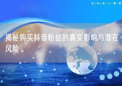 揭秘购买抖音粉丝的真实影响与潜在风险。