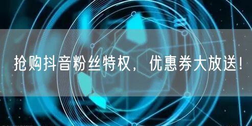 抢购抖音粉丝特权，优惠券大放送！