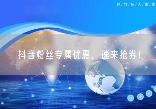 抖音粉丝专属优惠，速来抢券！
