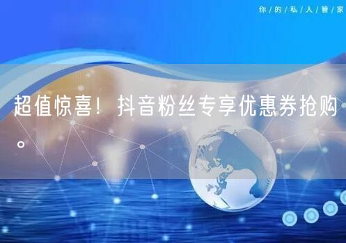 超值惊喜！抖音粉丝专享优惠券抢购。