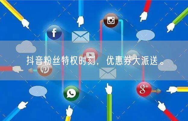 抖音粉丝特权时刻，优惠券大派送。