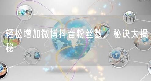 轻松增加微博抖音粉丝数，秘诀大揭秘