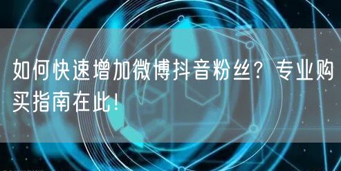 如何快速增加微博抖音粉丝？专业购买指南在此！