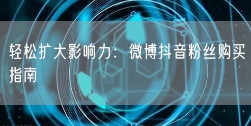 轻松扩大影响力：微博抖音粉丝购买指南