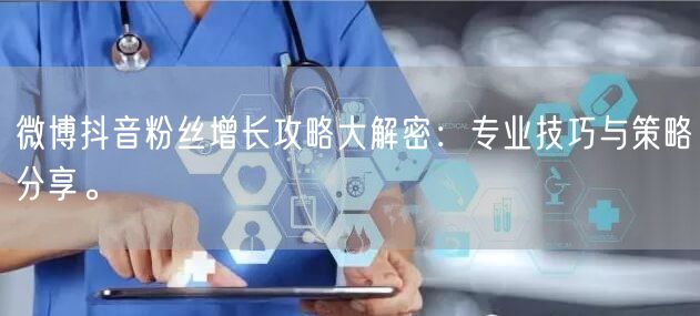 微博抖音粉丝增长攻略大解密：专业技巧与策略分享。