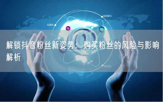 解锁抖音粉丝新姿势：购买粉丝的风险与影响解析