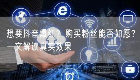想要抖音爆红？购买粉丝能否如愿？一文解读真实效果