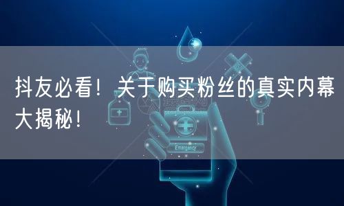 抖友必看！关于购买粉丝的真实内幕大揭秘！