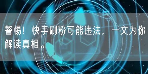 警惕！快手刷粉可能违法，一文为你解读真相。
