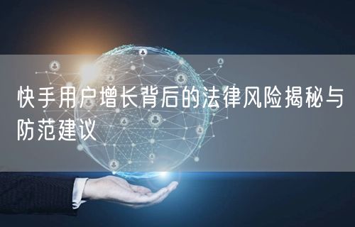 快手用户增长背后的法律风险揭秘与防范建议