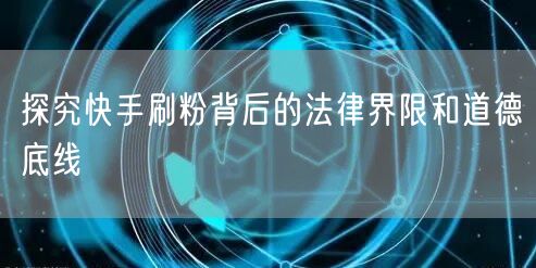探究快手刷粉背后的法律界限和道德底线