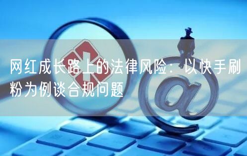 网红成长路上的法律风险：以快手刷粉为例谈合规问题