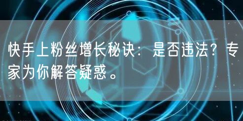 快手上粉丝增长秘诀：是否违法？专家为你解答疑惑。