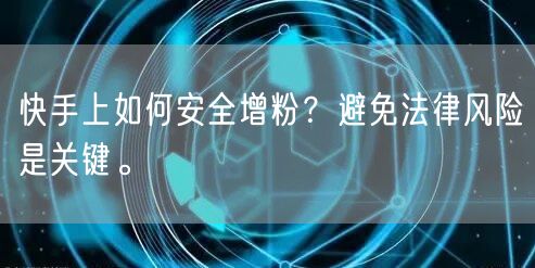 快手上如何安全增粉？避免法律风险是关键。