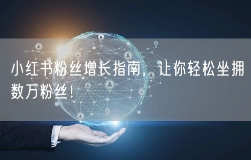 小红书粉丝增长指南，让你轻松坐拥数万粉丝！