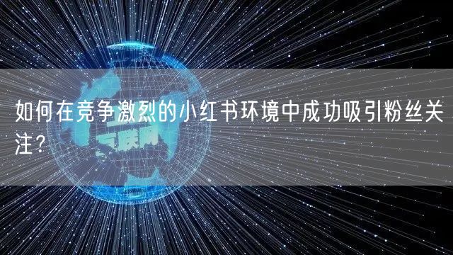 如何在竞争激烈的小红书环境中成功吸引粉丝关注？