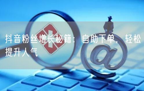 抖音粉丝增长秘籍：自助下单，轻松提升人气