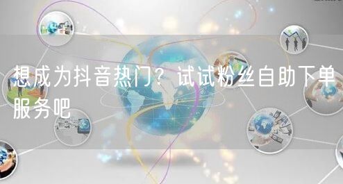 想成为抖音热门？试试粉丝自助下单服务吧