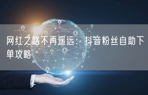 网红之路不再遥远：抖音粉丝自助下单攻略