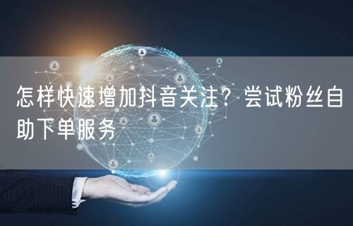 怎样快速增加抖音关注？尝试粉丝自助下单服务