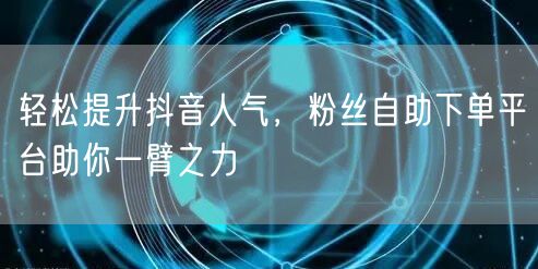 轻松提升抖音人气，粉丝自助下单平台助你一臂之力