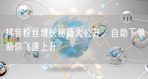 抖音粉丝增长秘籍大公开：自助下单助你飞速上升