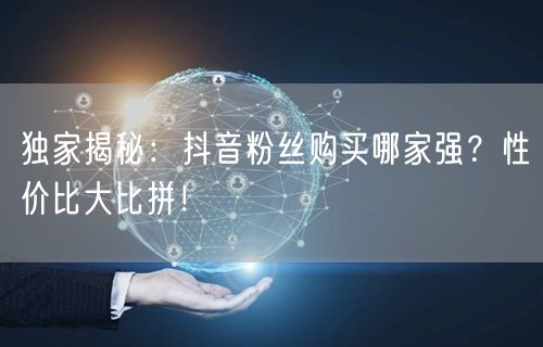 独家揭秘：抖音粉丝购买哪家强？性价比大比拼！