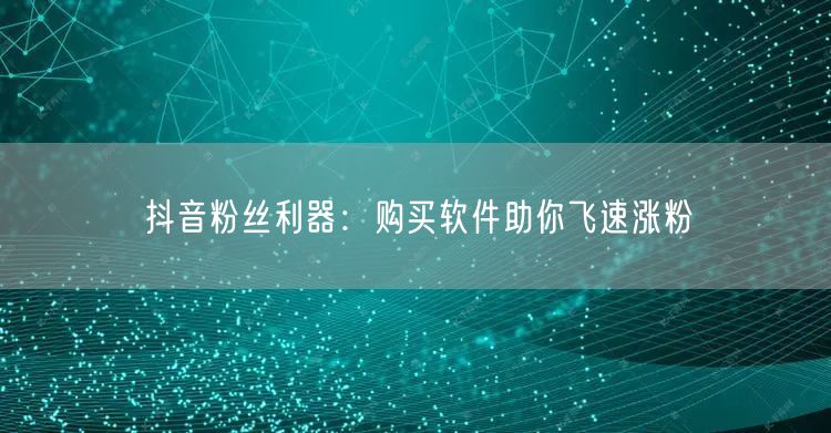 抖音粉丝利器：购买软件助你飞速涨粉