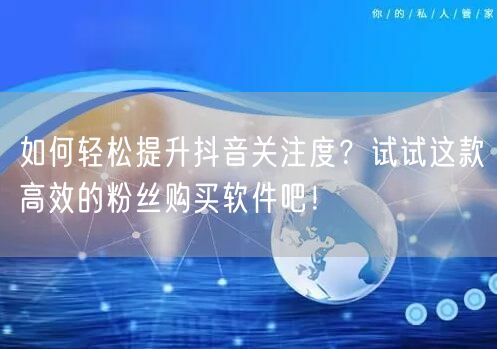 如何轻松提升抖音关注度？试试这款高效的粉丝购买软件吧！