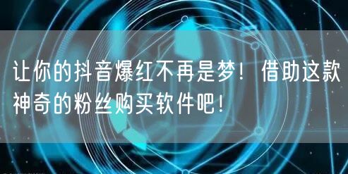 让你的抖音爆红不再是梦！借助这款神奇的粉丝购买软件吧！