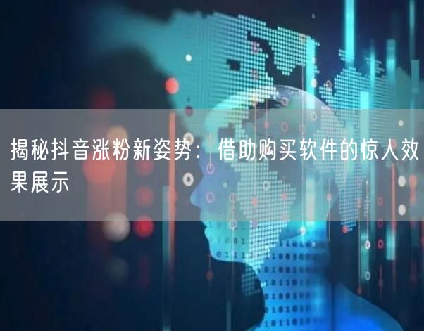揭秘抖音涨粉新姿势：借助购买软件的惊人效果展示