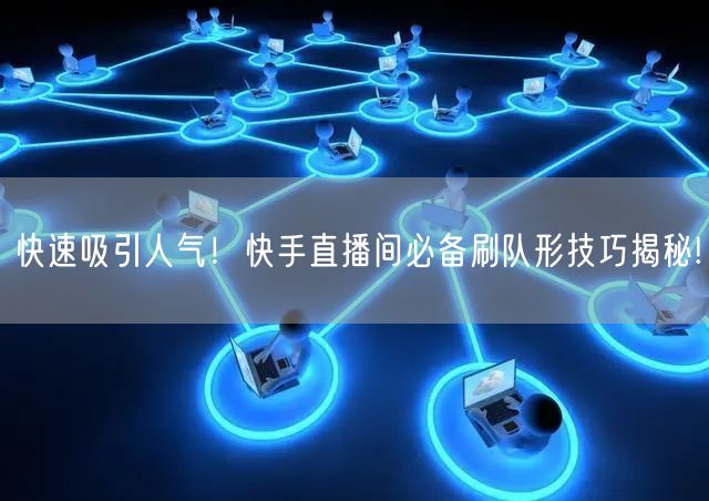 快速吸引人气！快手直播间必备刷队形技巧揭秘!